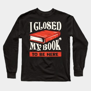 I Closed My Book To Be Here Reading Bookworm Gift Long Sleeve T-Shirt